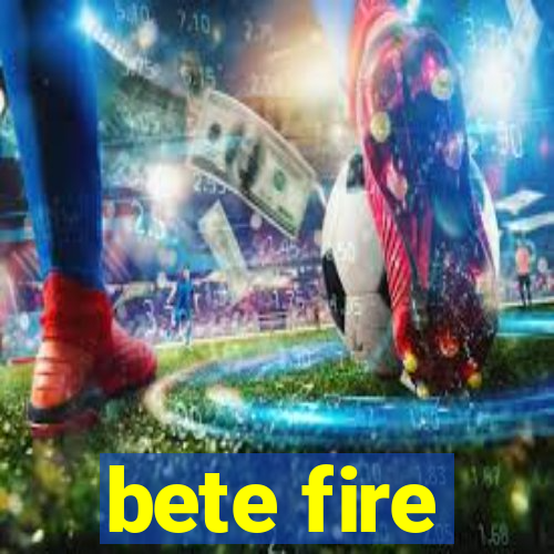 bete fire